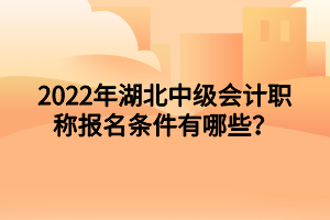 2022年湖北中級會計職稱報名條件有哪些？