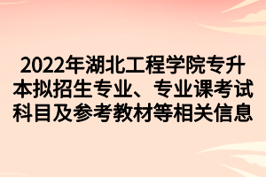 2022年湖北工程學(xué)院專升本擬招生專業(yè)、專業(yè)課考試科目及參考教材等相關(guān)信息