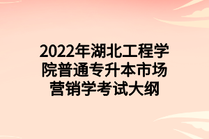 2022年湖北工程學(xué)院普通專升本市場(chǎng)營(yíng)銷學(xué)考試大綱