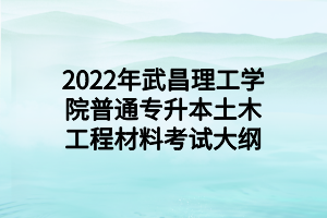 2022年武昌理工學院普通專升本土木工程材料考試大綱 (1)