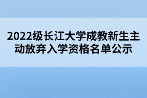 2022級長江大學(xué)成教新生主動放棄入學(xué)資格名單公示