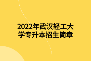 2022年武漢輕工大學(xué)專升本招生簡(jiǎn)章