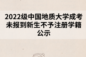 2022級(jí)中國地質(zhì)大學(xué)成考未報(bào)到新生不予注冊(cè)學(xué)籍公示