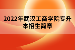 2022年武漢工商學院專升本招生簡章