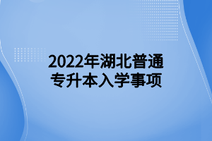 2022年湖北普通專升本入學(xué)事項(xiàng) (1)