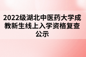 2022級湖北中醫(yī)藥大學成教新生線上入學資格復查公示