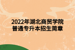 2022年湖北商貿(mào)學(xué)院普通專升本招生簡(jiǎn)章