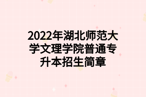 2022年湖北師范大學(xué)文理學(xué)院普通專升本招生簡章