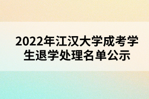 以上就是2022年江漢大學(xué)成考學(xué)生退學(xué)處理名單公示的全部?jī)?nèi)容，有需要的考生可以進(jìn)行參考閱讀!