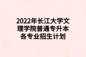 2022年長(zhǎng)江大學(xué)文理學(xué)院普通專(zhuān)升本各專(zhuān)業(yè)招生計(jì)劃