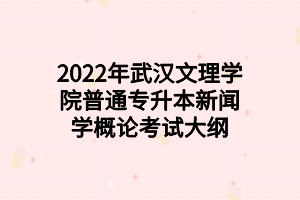 2022年武漢文理學院普通專升本新聞學概論考試大綱