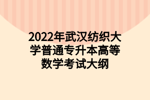 2022年武漢紡織大學(xué)普通專升本高等數(shù)學(xué)考試大綱