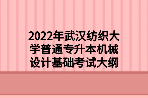 2022年武漢紡織大學普通專升本機械設計基礎考試大綱