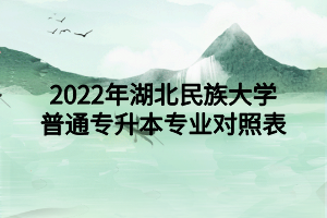 2022年湖北民族大學(xué)普通專升本專業(yè)對照表