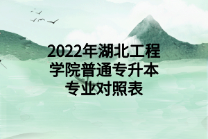 2022年湖北工程學(xué)院普通專升本專業(yè)對照表