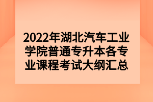 2022年湖北汽車工業(yè)學(xué)院普通專升本各專業(yè)課程考試大綱匯總