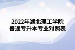 2022年湖北理工學(xué)院普通專升本專業(yè)對(duì)照表