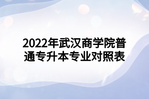 2022年武漢商學(xué)院普通專升本專業(yè)對(duì)照表