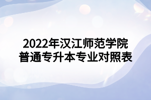 2022年漢江師范學(xué)院普通專(zhuān)升本專(zhuān)業(yè)對(duì)照表