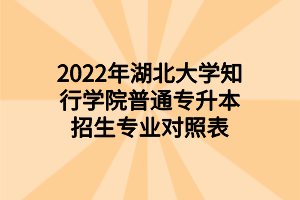 2022年湖北大學(xué)知行學(xué)院普通專(zhuān)升本招生專(zhuān)業(yè)對(duì)照表