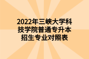 2022年三峽大學(xué)科技學(xué)院普通專升本招生專業(yè)對(duì)照表