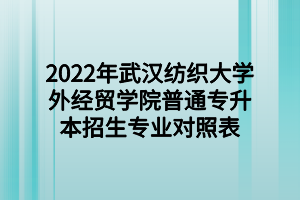 2022年武漢紡織大學(xué)外經(jīng)貿(mào)學(xué)院普通專升本招生專業(yè)對照表