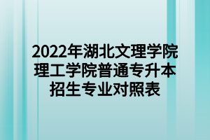 2022年湖北文理學(xué)院理工學(xué)院普通專升本招生專業(yè)對照表