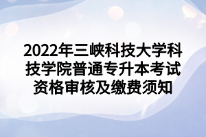 2022年三峽科技大學(xué)科技學(xué)院普通專升本考試資格審核及繳費(fèi)須知