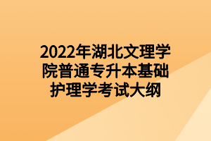 2022年湖北文理學院普通專升本基礎護理學考試大綱