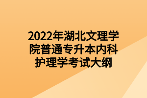 2022年湖北文理學(xué)院普通專升本內(nèi)科護(hù)理學(xué)考試大綱