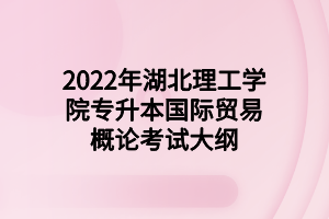 2022年湖北理工學(xué)院專(zhuān)升本國(guó)際貿(mào)易概論考試大綱