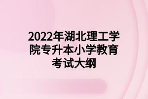 2022年湖北理工學院專升本小學教育考試大綱