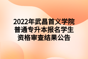 2022年武昌首義學院普通專升本報名學生資格審查結(jié)果公告