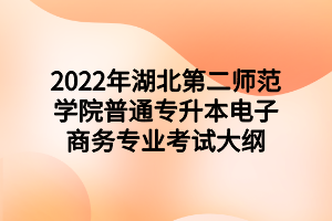 2022年湖北第二師范學(xué)院普通專升本電子商務(wù)專業(yè)考試大綱