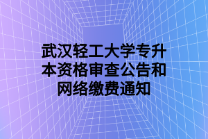 武漢輕工大學(xué)專升本資格審查公告和網(wǎng)絡(luò)繳費通知