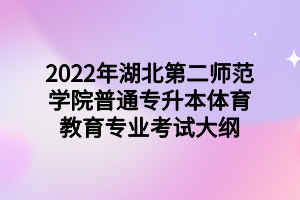 2022年湖北第二師范學(xué)院普通專升本體育教育專業(yè)考試大綱