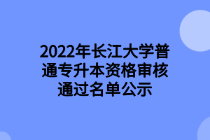 2022年長(zhǎng)江大學(xué)普通專升本資格審核通過(guò)名單公示