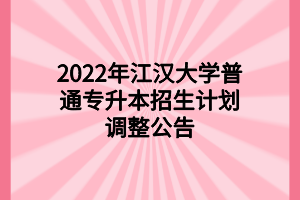 2022年江漢大學(xué)普通專升本招生計(jì)劃調(diào)整公告