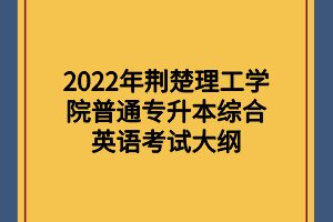 2022年荊楚理工學院普通專升本綜合英語考試大綱