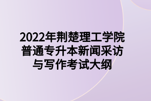 2022年荊楚理工學(xué)院普通專升本新聞采訪與寫(xiě)作考試大綱