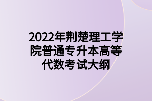 2022年荊楚理工學(xué)院普通專升本高等代數(shù)考試大綱