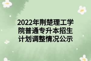 2022年荊楚理工學院普通專升本招生計劃調整情況公示