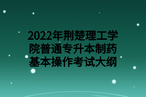 2022年荊楚理工學(xué)院普通專升本制藥基本操作考試大綱