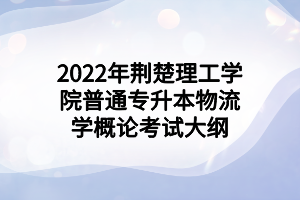 2022年荊楚理工學院普通專升本物流學概論考試大綱