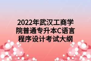 2022年武漢工商學院普通專升本C語言程序設(shè)計考試大綱