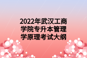 2022年武漢工商學院專升本管理學原理考試大綱