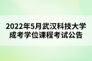 2022年5月武漢科技大學(xué)成考學(xué)位課程考試公告