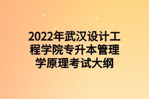 2022年武漢設(shè)計工程學院專升本管理學原理考試大綱