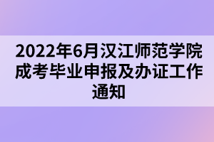 2022年6月漢江師范學院成考畢業(yè)申報及辦證工作通知