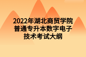 2022年湖北商貿(mào)學(xué)院普通專升本數(shù)字電子技術(shù)考試大綱